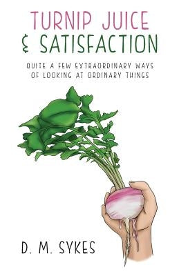 Turnip Juice & Satisfaction: Quite a Few Extraordinary Ways of Looking at Ordinary Things by Sykes, D. M.