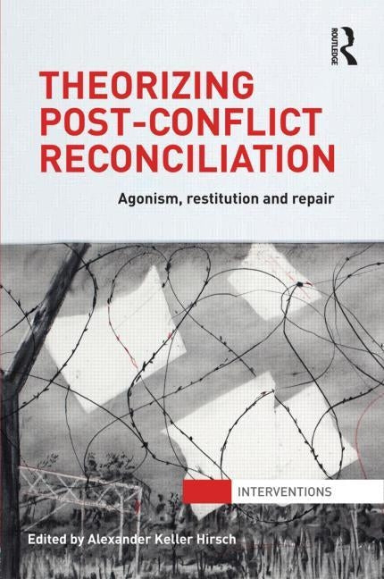 Theorizing Post-Conflict Reconciliation: Agonism, Restitution and Repair by Hirsch, Alexander