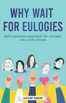 Why Wait for Eulogies: Joyful expressions on gratitude, life, and legacy with a circle of friends by Sundar, Lakshmi