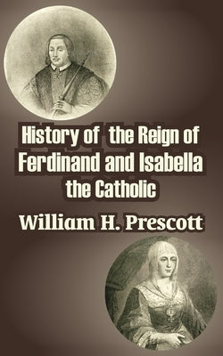 History of the Reign of Ferdinand and Isabella the Catholic by Prescott, William H.