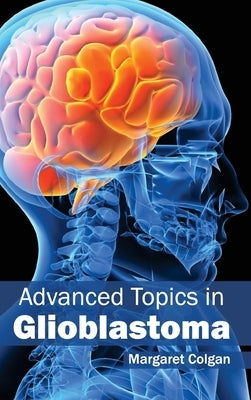 Advanced Topics in Glioblastoma by Colgan, Margaret