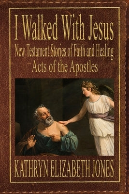 I Walked With Jesus: New Testament Stories of Faith and Healing - Acts of the Apostles by Jones, Kathryn Elizabeth