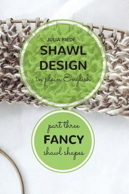 Shawl Design in Plain English: Fancy Shawl Shapes: How To Create Your Own Shawl Knitting Patterns by Riede, Julia