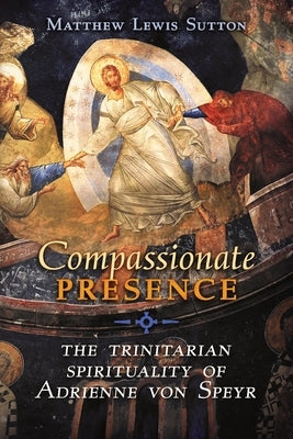 Compassionate Presence: The Trinitarian Spirituality of Adrienne von Speyr by Sutton, Matthew Lewis