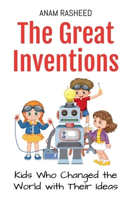 The Great Inventions: Kids Who Changed the World with Their Ideas by Rasheed, Anam