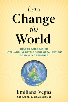 Let's Change the World: How to Work Within International Development Organizations to Make a Difference by Vegas, Emiliana