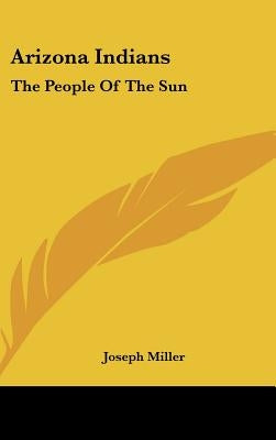 Arizona Indians: The People Of The Sun by Miller, Joseph