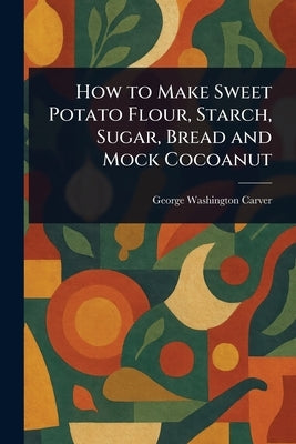 How to Make Sweet Potato Flour, Starch, Sugar, Bread and Mock Cocoanut by Carver, George Washington