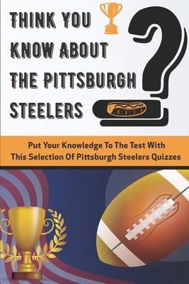 Think You Know About The Pittsburgh Steelers Put Your Knowledge To The Test With This Selection Of Pittsburgh Steelers Quizzes: Quarterback by Alvares, Stacey