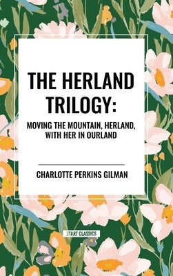 The Herland Trilogy: Moving the Mountain, Herland, with Her in Ourland by Gilman, Charlotte Perkins