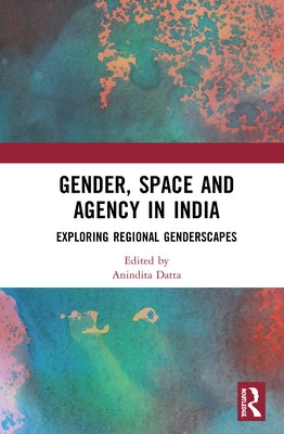 Gender, Space and Agency in India: Exploring Regional Genderscapes by Datta, Anindita
