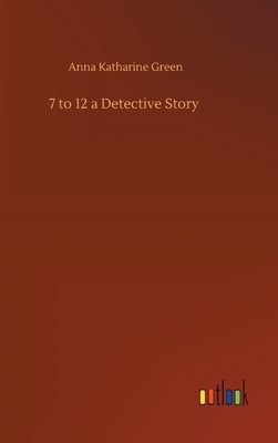 7 to 12 a Detective Story by Green, Anna Katharine