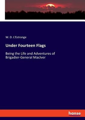 Under Fourteen Flags: Being the Life and Adventures of Brigadier-General MacIver by L'Estrange, W. D.