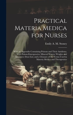 Practical Materia Medica for Nurses: With an Appendix Containing Poisons and Their Antidotes, With Poison-Emergencies; Mineral Waters; Weights and Mea by Stoney, Emily A. M.