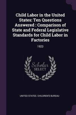 Child Labor in the United States: Ten Questions Answered: Comparison of State and Federal Legislative Standards for Child Labor in Factories: 1923 by United States Children's Bureau