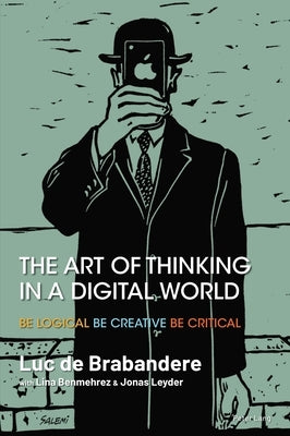 The Art of Thinking in a Digital World: Be Logical - Be Creative - Be Critical by de Brabandere, Luc