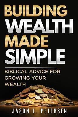 Building Wealth Made Simple: Biblical Advice for Growing Your Wealth by Petersen, Jason L.