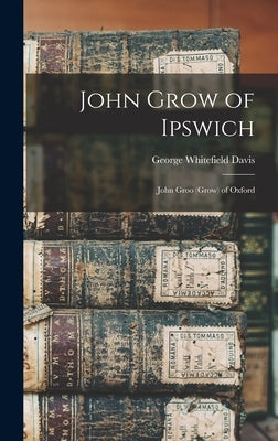 John Grow of Ipswich: John Groo (Grow) of Oxford by Davis, George Whitefield 1839-1918