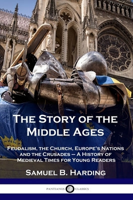 The Story of the Middle Ages: Feudalism, the Church, Europe's Nations and the Crusades - A History of Medieval Times for Young Readers by Harding, Samuel B.