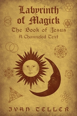 Labyrinth of Magick: The Book of Jesus : A Channeled Text by Teller, Ivan