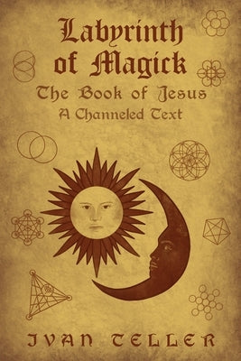 Labyrinth of Magick: The Book of Jesus : A Channeled Text by Teller, Ivan