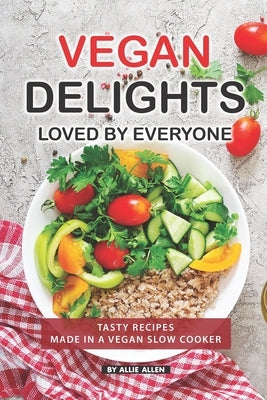 Vegan Delights Loved by Everyone: Tasty Recipes Made in a Vegan Slow Cooker by Allen, Allie