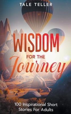 Wisdom For The Journey: 100 Inspirational Short Stories For Adults by Teller, Tale