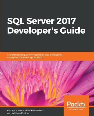 SQL Server 2017 Developer s Guide: A professional guide to designing and developing enterprise database applications by Sarka, Dejan