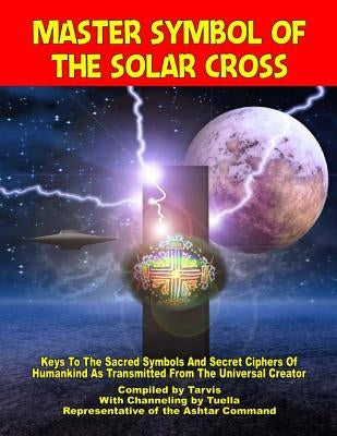 Master Symbol Of The Solar Cross: Keys To The Sacred Symbols And Secret Ciphers Of Humankind by Ashtar Command, Representative of the