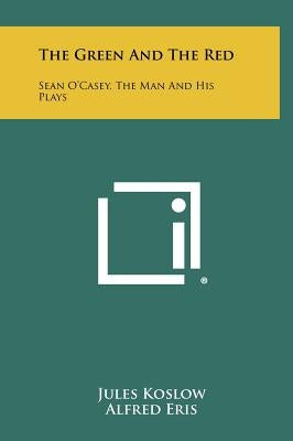The Green And The Red: Sean O'Casey, The Man And His Plays by Koslow, Jules