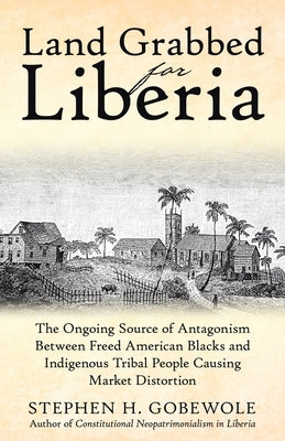 Land Grabbed for Liberia: The Ongoing Source of Antagonism Between Freed American Blacks and Indigenous Tribal People Causing Market Distortion by Gobewole, Stephen H.