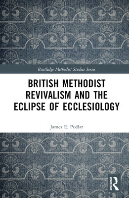 British Methodist Revivalism and the Eclipse of Ecclesiology by Pedlar, James E.