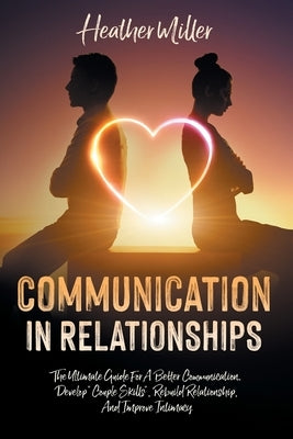 Communication in Relationships: The Ultimate Guide For A Better Communication. Develop "Couple Skills", Rebuild Relationship, And Improve Intimacy by Miller, Heather