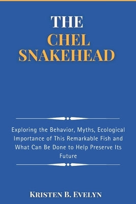 The Chel Snakehead: Exploring the Behavior, Myths, Ecological Importance of This Remarkable Fish and What Can Be Done to Help Preserve Its Future by Evelyn, Kristen B.
