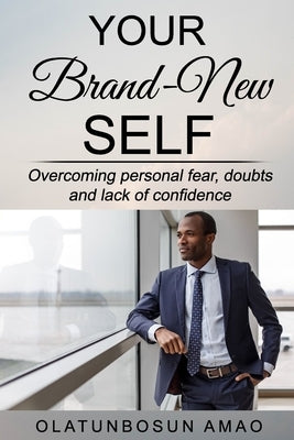 Your Brand-New Self: Overcoming Personal Fear, Doubts and Lack of Confidence by Amao, Olatunbosun