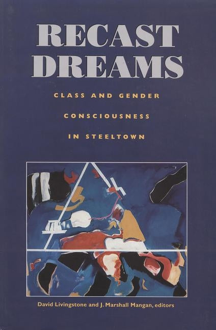 Recast Dreams: Class and Gender Consciousness in Steeltown by Livingstone, D. W.