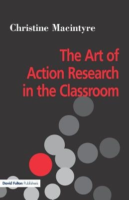 The Art of Action Research in the Classroom by MacIntyre, Christine