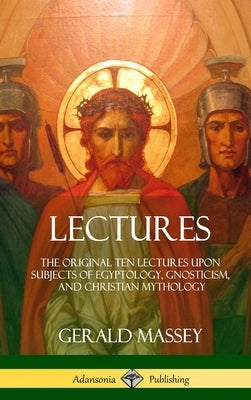 Lectures: The Original Ten Lectures Upon Subjects of Egyptology, Gnosticism, and Christian Mythology (Hardcover) by Massey, Gerald