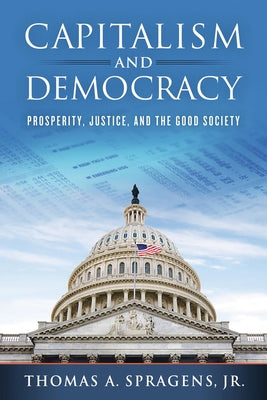 Capitalism and Democracy: Prosperity, Justice, and the Good Society by Spragens, Thomas A.
