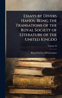Essays by Divers Hands, Being the Transations of the Royal Society of Literature of the United Kingdo by Royal Society of Literature (Great Br