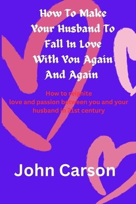 How To Make Your Husband Falls in Love With You Again and Again': The greatest secrets to reigniting love and passion between you and your husband in by Carson, John