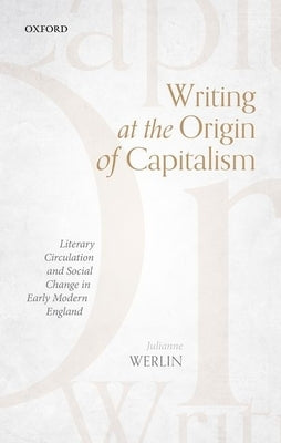 Writing at the Origin of Capitalism: Literary Circulation and Social Change in Early Modern England by Werlin, Julianne