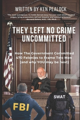 They Left No Crime Uncommitted: How the government committed 470 felonies to frame two men (and why YOU may be next) by Pealock, Ken