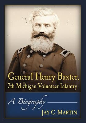 General Henry Baxter, 7th Michigan Volunteer Infantry: A Biography by Martin, Jay C.