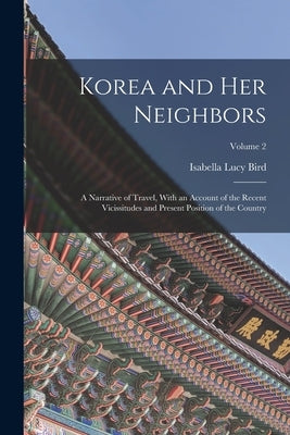 Korea and Her Neighbors: A Narrative of Travel, With an Account of the Recent Vicissitudes and Present Position of the Country; Volume 2 by Bird, Isabella Lucy