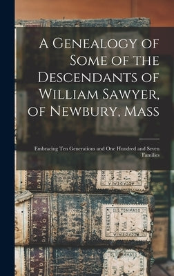 A Genealogy of Some of the Descendants of William Sawyer, of Newbury, Mass: Embracing Ten Generations and One Hundred and Seven Families by Anonymous