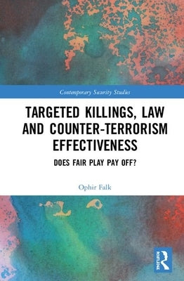Targeted Killings, Law and Counter-Terrorism Effectiveness: Does Fair Play Pay Off? by Falk, Ophir