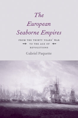 The European Seaborne Empires: From the Thirty Years' War to the Age of Revolutions by Paquette, Gabriel