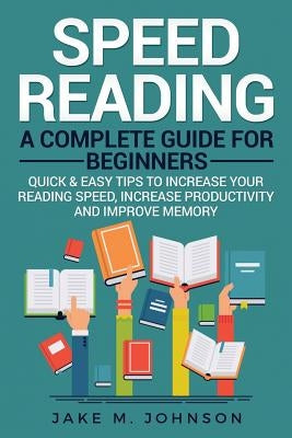 Speed Reading: A Complete Guide for Beginners Quick & Easy Tips to Increase Your Reading Speed, Increase Productivity and Improve Mem by Johnson, Jake M.