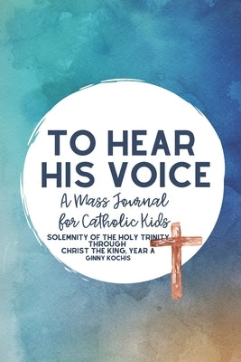 To Hear His Voice: A Mass Journal for Catholic Kids: Solemnity of the Holy Trinity Through Christ The King, Year A (Part Two) by Kochis, Ginny